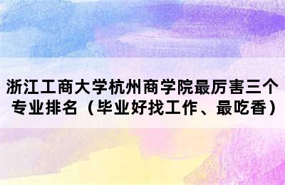 浙江工商大学杭州商学院最厉害三个专业排名（毕业好找工作、最吃香）