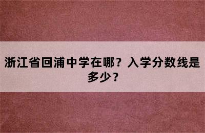 浙江省回浦中学在哪？入学分数线是多少？