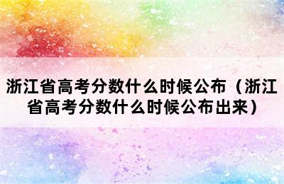 浙江省高考分数什么时候公布（浙江省高考分数什么时候公布出来）