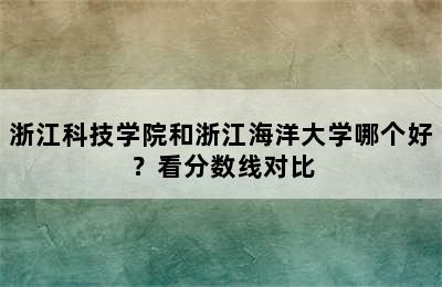 浙江科技学院和浙江海洋大学哪个好？看分数线对比