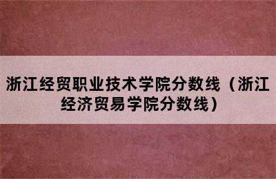 浙江经贸职业技术学院分数线（浙江经济贸易学院分数线）