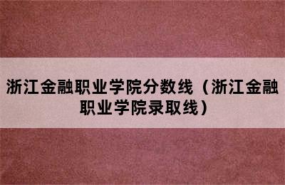 浙江金融职业学院分数线（浙江金融职业学院录取线）