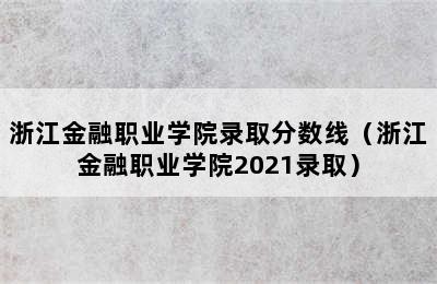 浙江金融职业学院录取分数线（浙江金融职业学院2021录取）