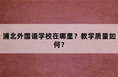 浦北外国语学校在哪里？教学质量如何？