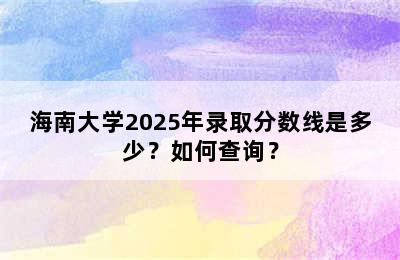 海南大学2025年录取分数线是多少？如何查询？
