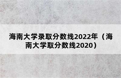 海南大学录取分数线2022年（海南大学取分数线2020）