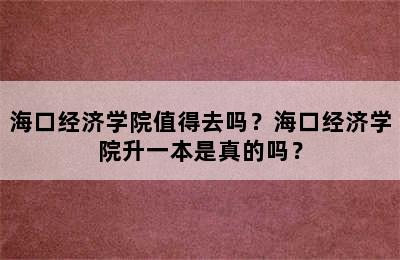 海口经济学院值得去吗？海口经济学院升一本是真的吗？