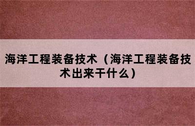 海洋工程装备技术（海洋工程装备技术出来干什么）