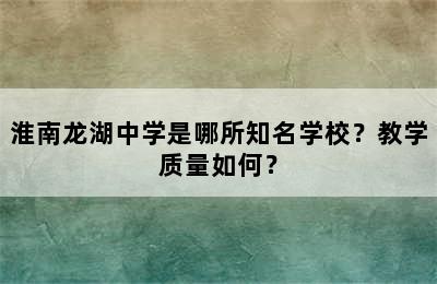 淮南龙湖中学是哪所知名学校？教学质量如何？