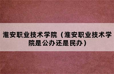 淮安职业技术学院（淮安职业技术学院是公办还是民办）