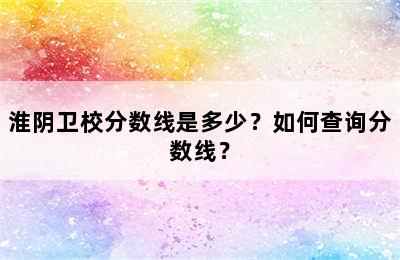 淮阴卫校分数线是多少？如何查询分数线？