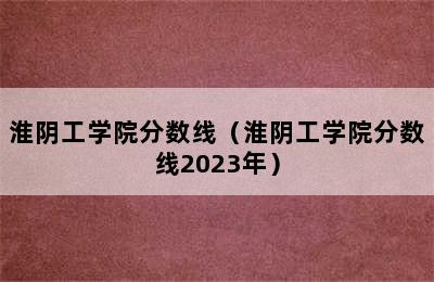 淮阴工学院分数线（淮阴工学院分数线2023年）