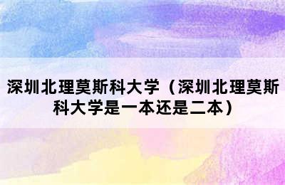 深圳北理莫斯科大学（深圳北理莫斯科大学是一本还是二本）