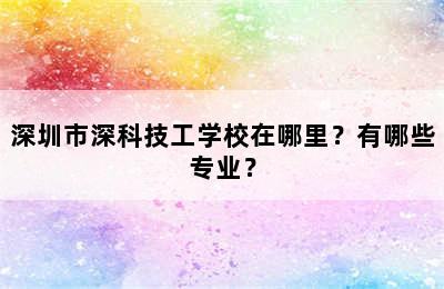 深圳市深科技工学校在哪里？有哪些专业？