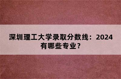 深圳理工大学录取分数线：2024有哪些专业？