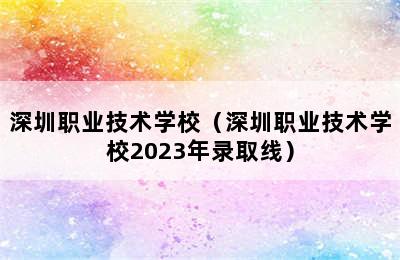 深圳职业技术学校（深圳职业技术学校2023年录取线）