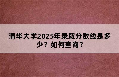 清华大学2025年录取分数线是多少？如何查询？