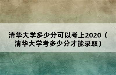 清华大学多少分可以考上2020（清华大学考多少分才能录取）