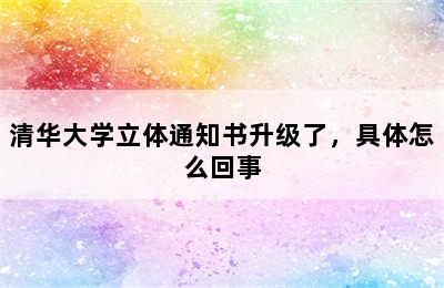 清华大学立体通知书升级了，具体怎么回事