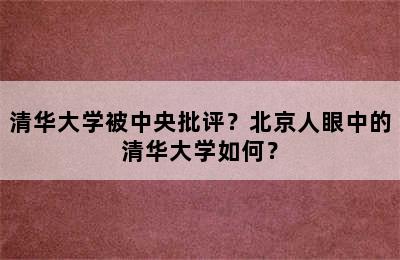 清华大学被中央批评？北京人眼中的清华大学如何？