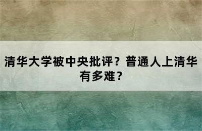 清华大学被中央批评？普通人上清华有多难？