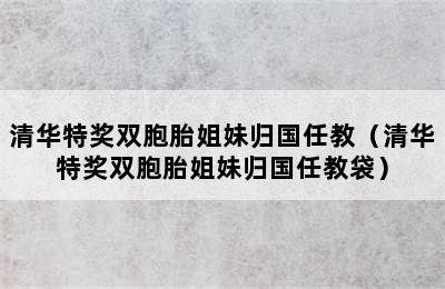 清华特奖双胞胎姐妹归国任教（清华特奖双胞胎姐妹归国任教袋）