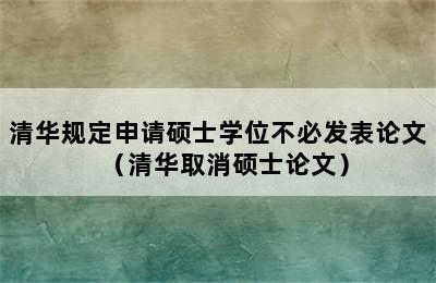 清华规定申请硕士学位不必发表论文（清华取消硕士论文）