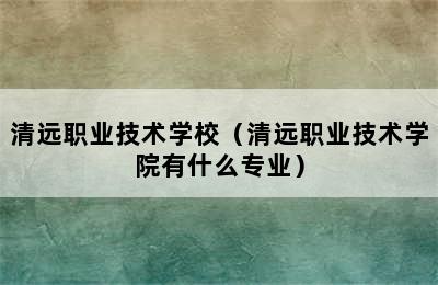 清远职业技术学校（清远职业技术学院有什么专业）