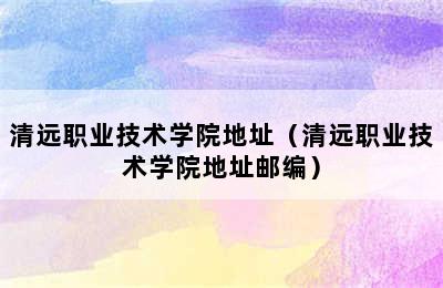 清远职业技术学院地址（清远职业技术学院地址邮编）