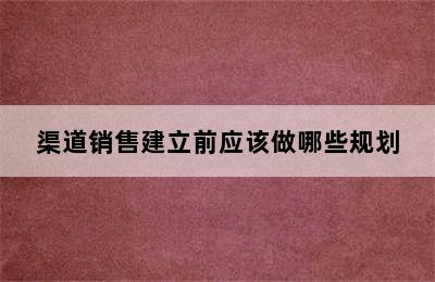 渠道销售建立前应该做哪些规划