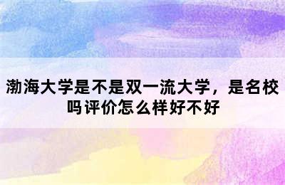 渤海大学是不是双一流大学，是名校吗评价怎么样好不好