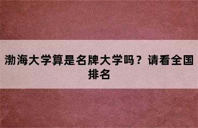 渤海大学算是名牌大学吗？请看全国排名