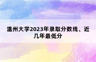 温州大学2023年录取分数线、近几年最低分