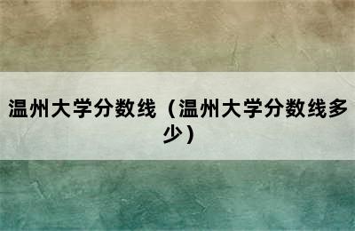 温州大学分数线（温州大学分数线多少）