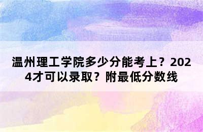 温州理工学院多少分能考上？2024才可以录取？附最低分数线