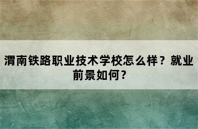 渭南铁路职业技术学校怎么样？就业前景如何？