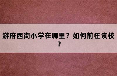 游府西街小学在哪里？如何前往该校？