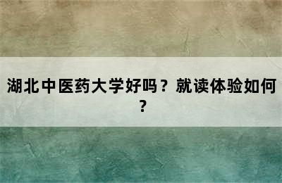 湖北中医药大学好吗？就读体验如何？