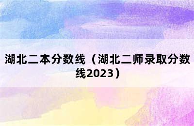 湖北二本分数线（湖北二师录取分数线2023）