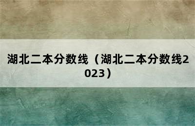 湖北二本分数线（湖北二本分数线2023）