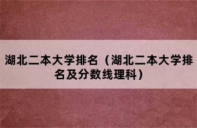 湖北二本大学排名（湖北二本大学排名及分数线理科）