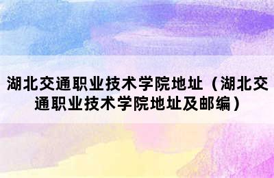 湖北交通职业技术学院地址（湖北交通职业技术学院地址及邮编）