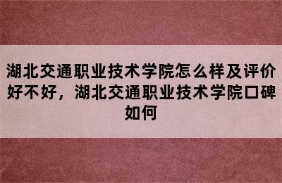 湖北交通职业技术学院怎么样及评价好不好，湖北交通职业技术学院口碑如何