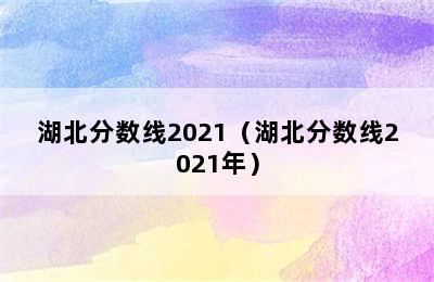 湖北分数线2021（湖北分数线2021年）