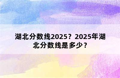 湖北分数线2025？2025年湖北分数线是多少？