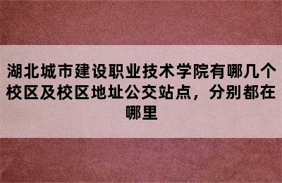 湖北城市建设职业技术学院有哪几个校区及校区地址公交站点，分别都在哪里