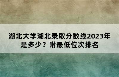 湖北大学湖北录取分数线2023年是多少？附最低位次排名