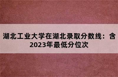 湖北工业大学在湖北录取分数线：含2023年最低分位次