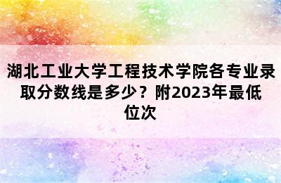 湖北工业大学工程技术学院各专业录取分数线是多少？附2023年最低位次