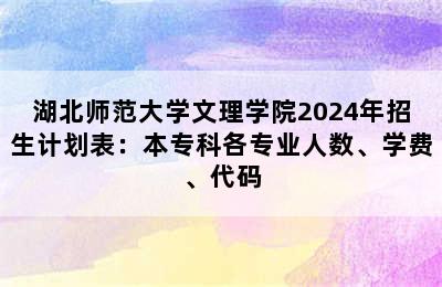 湖北师范大学文理学院2024年招生计划表：本专科各专业人数、学费、代码